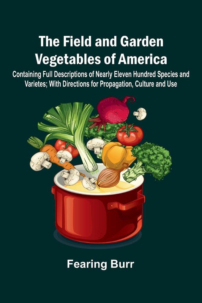 The Field and Garden Vegetables of America; Containing Full Descriptions of Nearly Eleven Hundred Species and Varietes; With Directions for Propagation Culture and Use.
