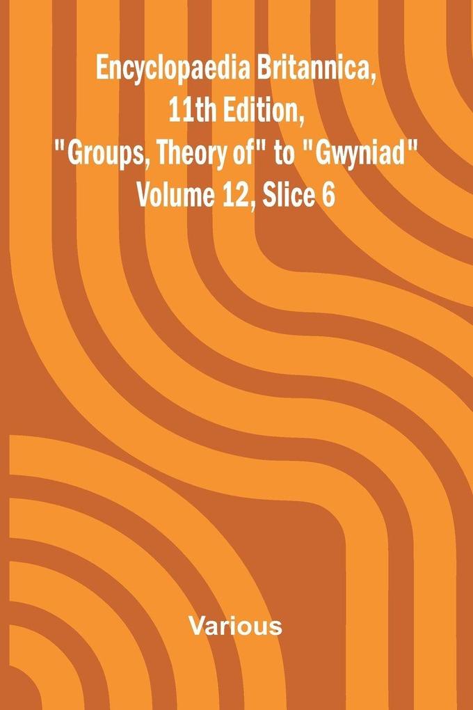 Encyclopaedia Britannica 11th Edition 'Groups Theory of' to 'Gwyniad' Volume 12 Slice 6