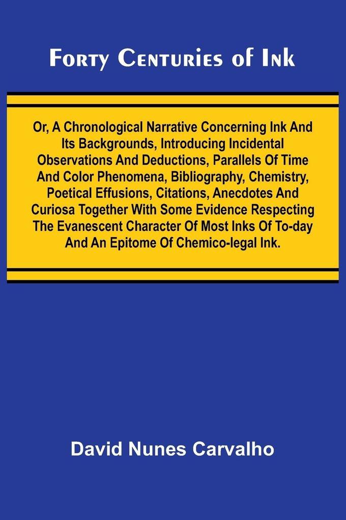 Forty Centuries of Ink; Or A chronological narrative concerning ink and its backgrounds introducing incidental observations and deductions parallels of time and color phenomena bibliography chemistry poetical effusions citations anecdotes and curi