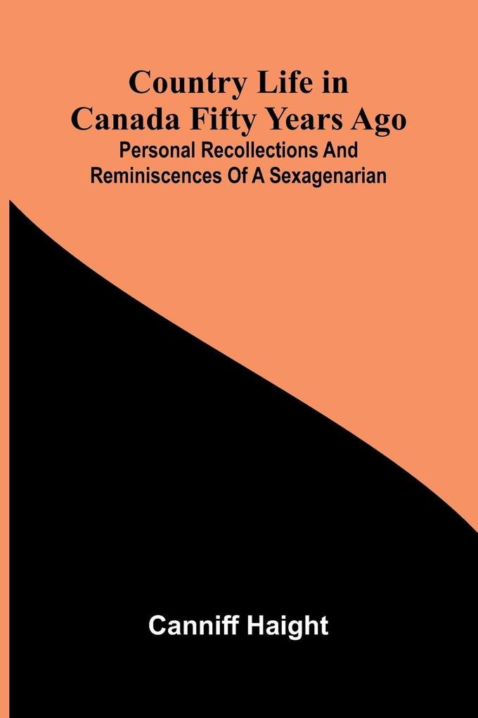 Country Life in Canada Fifty Years Ago; Personal recollections and reminiscences of a sexagenarian