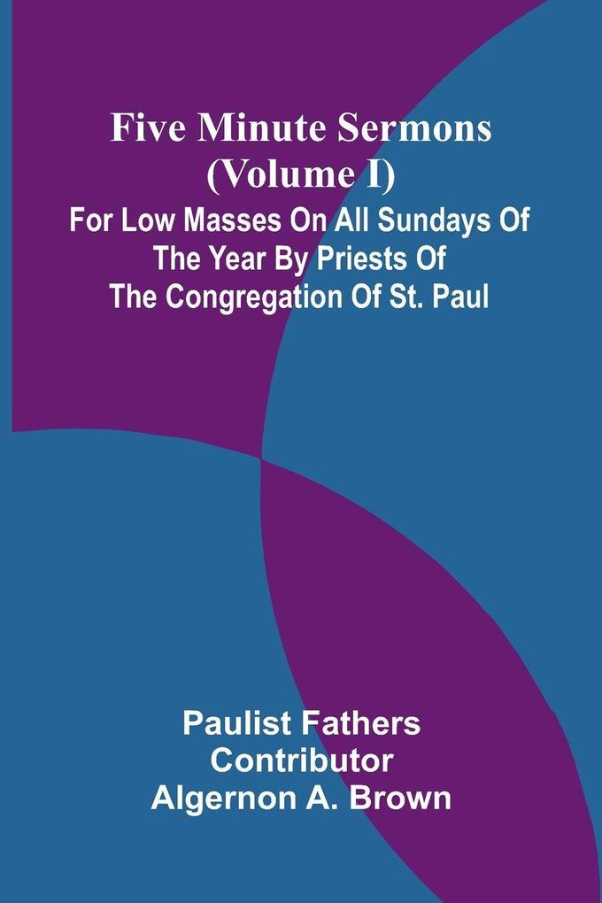 Five Minute Sermons (Volume I); For Low Masses on All Sundays of the Year by Priests of the Congregation of St. Paul