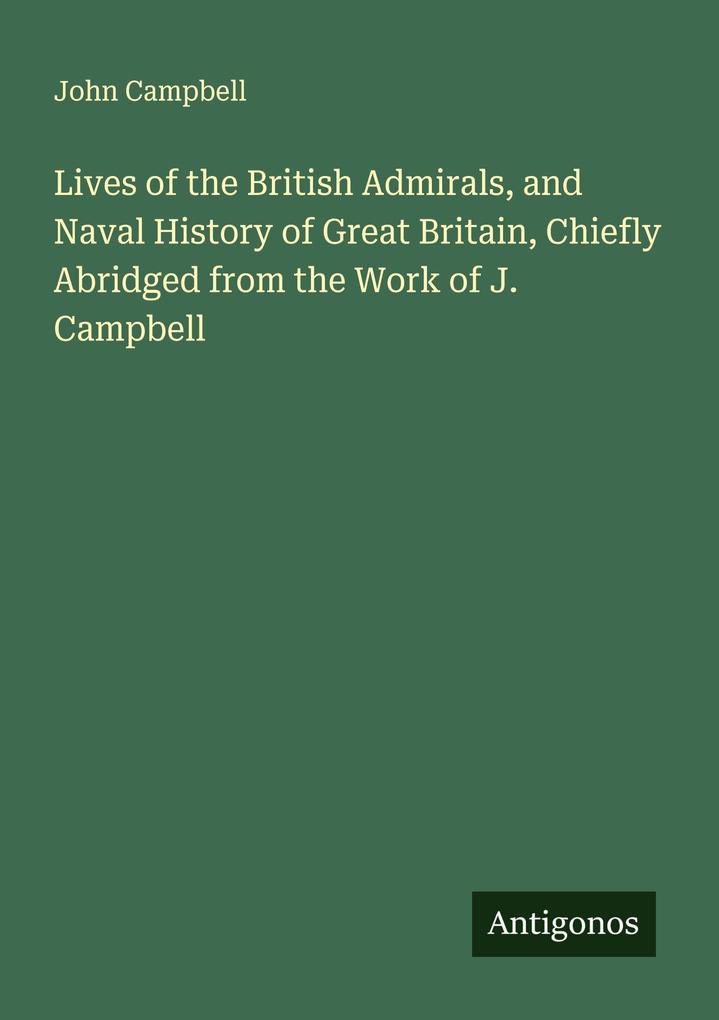 Lives of the British Admirals and Naval History of Great Britain Chiefly Abridged from the Work of J. Campbell