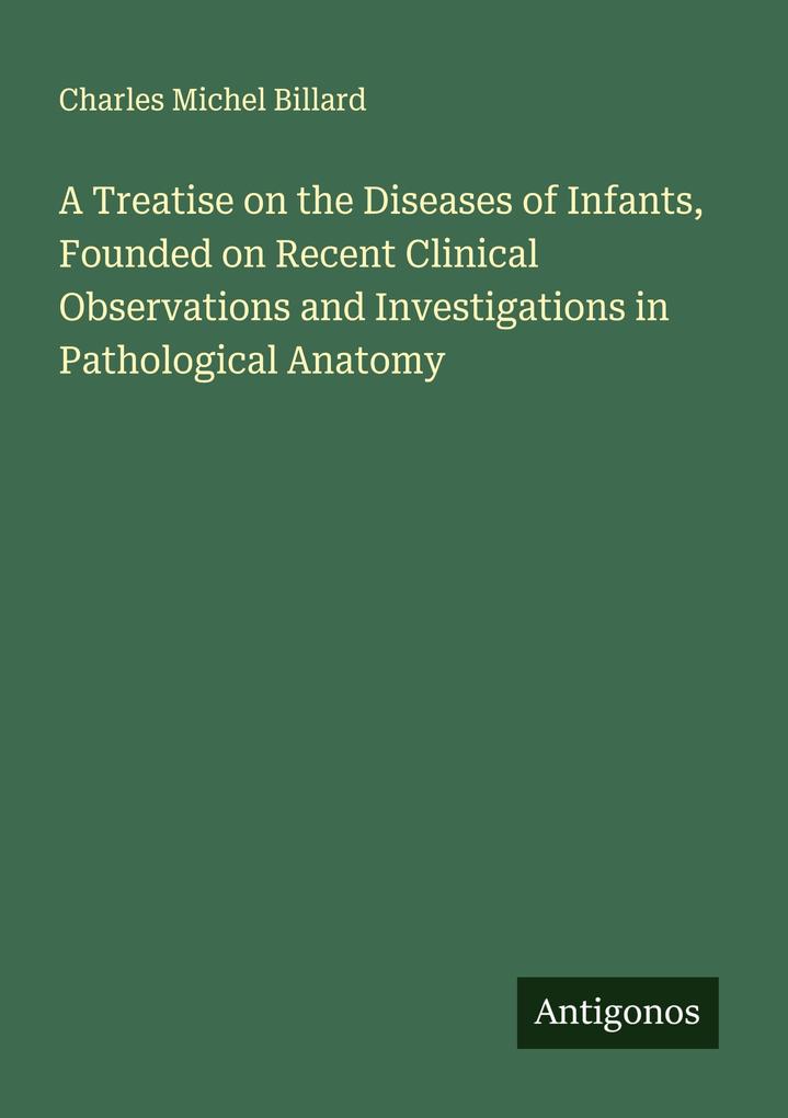 A Treatise on the Diseases of Infants Founded on Recent Clinical Observations and Investigations in Pathological Anatomy