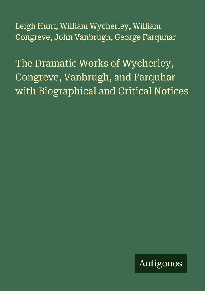 The Dramatic Works of Wycherley Congreve Vanbrugh and Farquhar with Biographical and Critical Notices