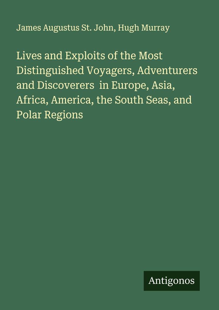 Lives and Exploits of the Most Distinguished Voyagers Adventurers and Discoverers in Europe Asia Africa America the South Seas and Polar Regions