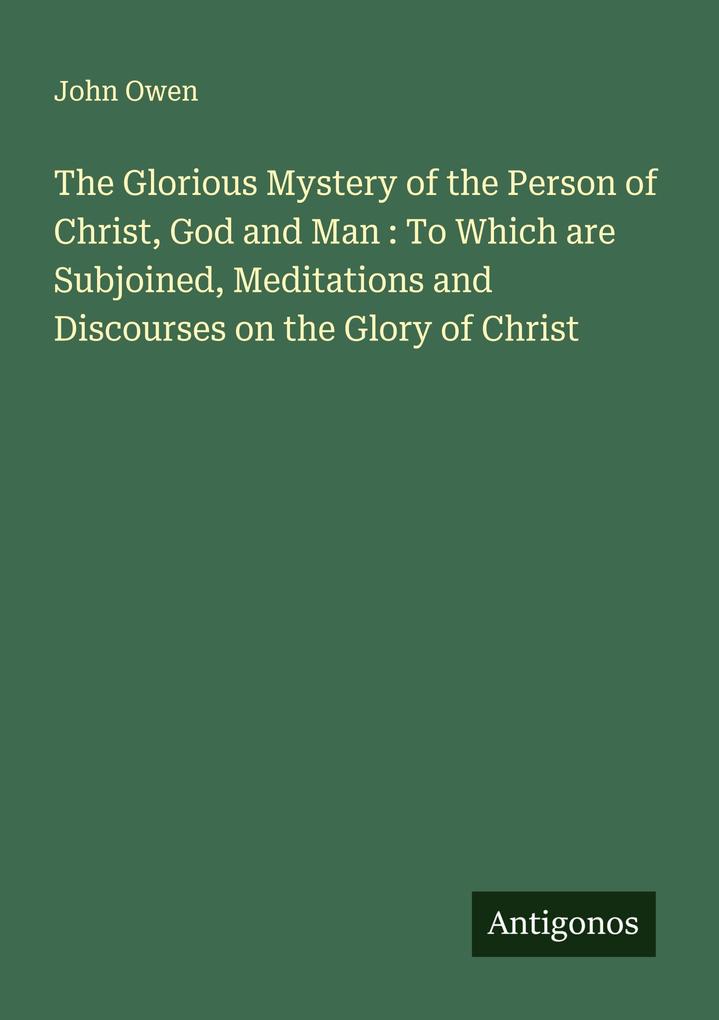 The Glorious Mystery of the Person of Christ God and Man : To Which are Subjoined Meditations and Discourses on the Glory of Christ