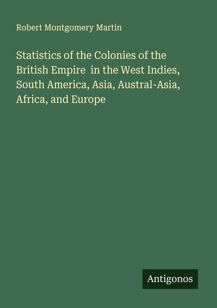 Statistics of the Colonies of the British Empire in the West Indies South America Asia Austral-Asia Africa and Europe