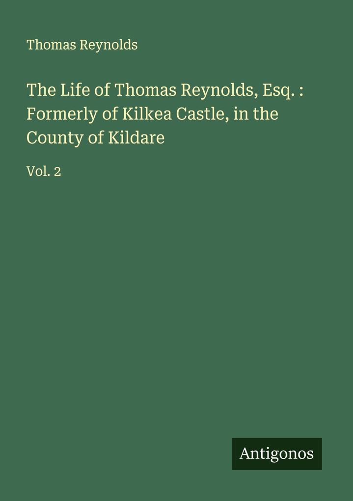The Life of Thomas Reynolds Esq. : Formerly of Kilkea Castle in the County of Kildare