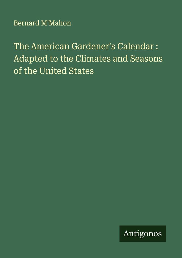 The American Gardener's Calendar : Adapted to the Climates and Seasons of the United States