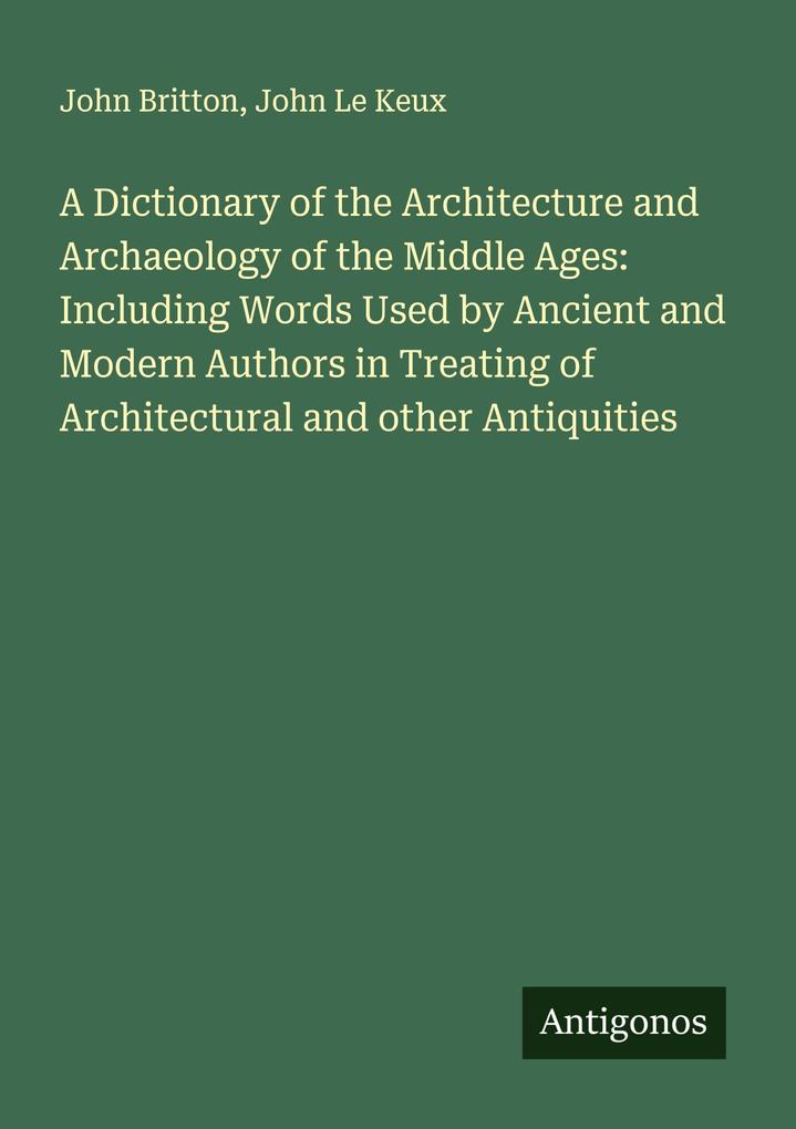 A Dictionary of the Architecture and Archaeology of the Middle Ages: Including Words Used by Ancient and Modern Authors in Treating of Architectural and other Antiquities