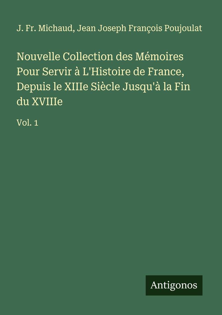 Nouvelle Collection des Mémoires Pour Servir à L'Histoire de France Depuis le XIIIe Siècle Jusqu'à la Fin du XVIIIe
