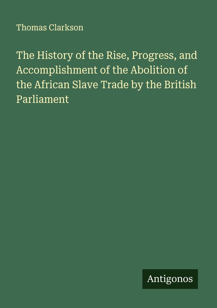 The History of the Rise Progress and Accomplishment of the Abolition of the African Slave Trade by the British Parliament