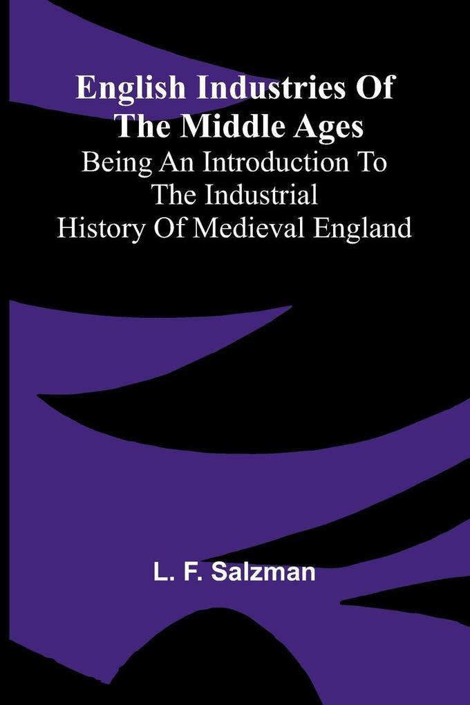 English Industries of the Middle Ages; Being an Introduction to the Industrial History of Medieval England