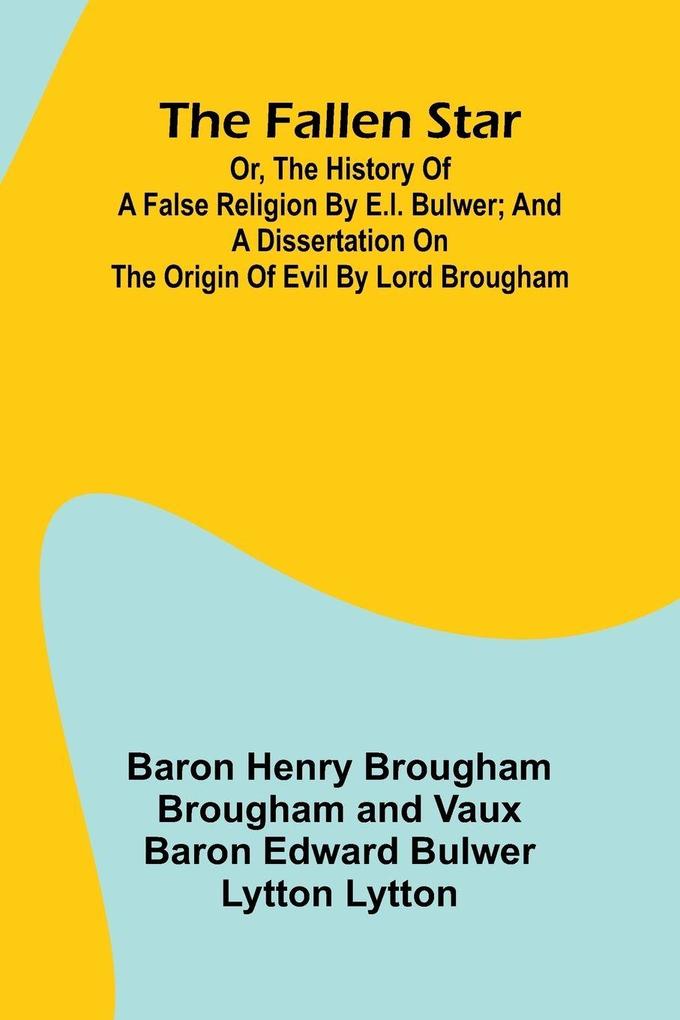 The Fallen Star or the History of a False Religion by E.L. Bulwer; And A Dissertation on the Origin of Evil by Lord Brougham