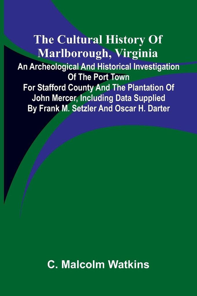 The Cultural History of Marlborough Virginia; An Archeological and Historical Investigation of the Port Town for Stafford County and the Plantation of John Mercer Including Data Supplied by Frank M. Setzler and Oscar H. Darter