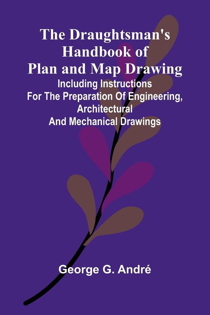 The Draughtsman's Handbook of Plan and Map Drawing; Including instructions for the preparation of engineering architectural and mechanical drawings.