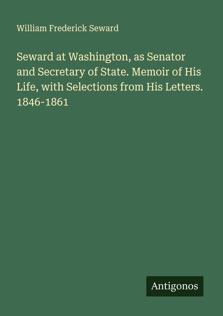 Seward at Washington as Senator and Secretary of State. Memoir of His Life with Selections from His Letters. 1846-1861