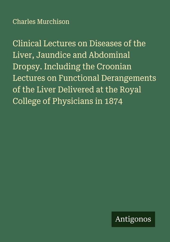 Clinical Lectures on Diseases of the Liver Jaundice and Abdominal Dropsy. Including the Croonian Lectures on Functional Derangements of the Liver Delivered at the Royal College of Physicians in 1874
