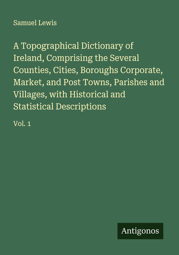 A Topographical Dictionary of Ireland Comprising the Several Counties Cities Boroughs Corporate Market and Post Towns Parishes and Villages with Historical and Statistical Descriptions
