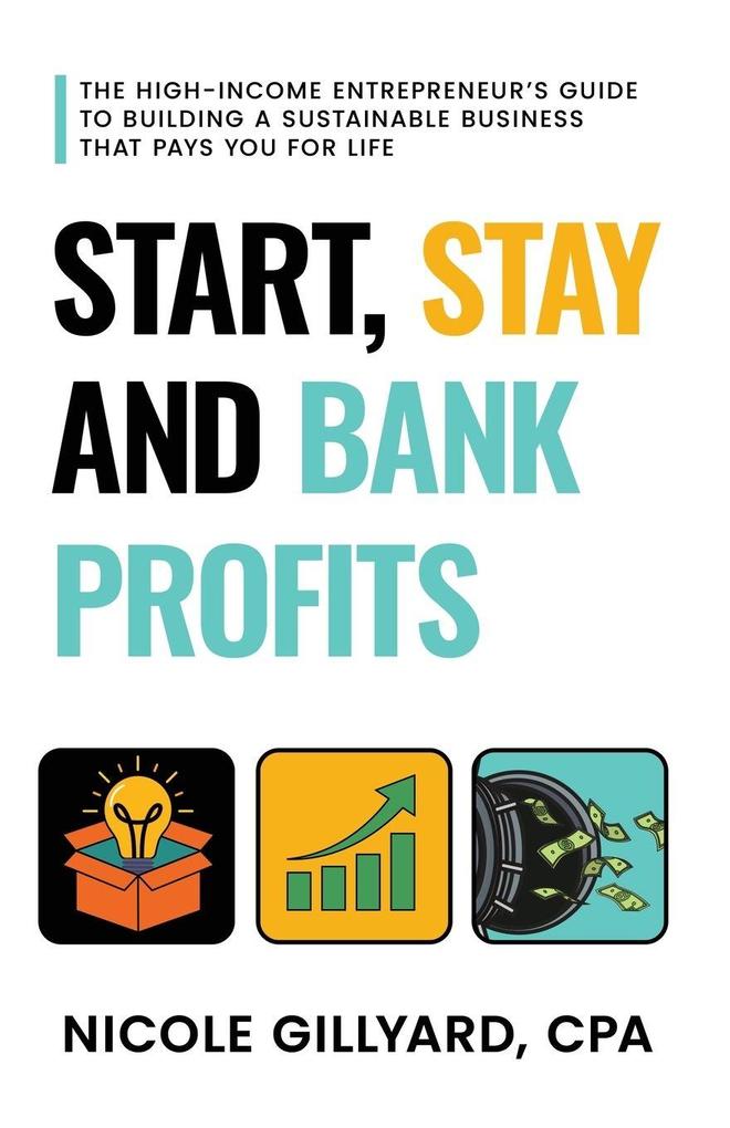 Start Stay & Bank Profits(TM) The High-Income Entrepreneur's Guide to Building a Sustainable Business That Pays You for Life