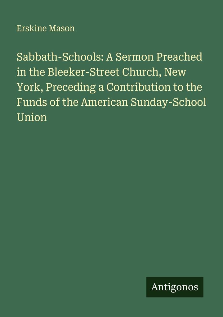 Sabbath-Schools: A Sermon Preached in the Bleeker-Street Church New York Preceding a Contribution to the Funds of the American Sunday-School Union