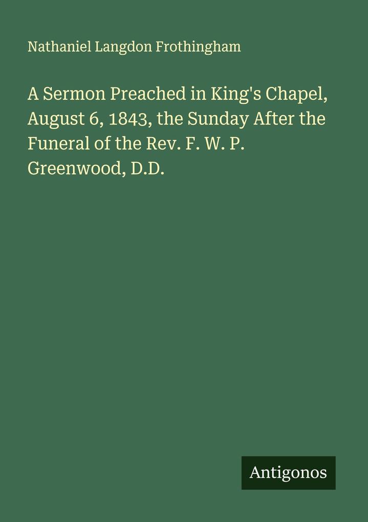 A Sermon Preached in King's Chapel August 6 1843 the Sunday After the Funeral of the Rev. F. W. P. Greenwood D.D.