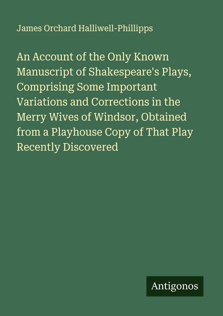 An Account of the Only Known Manuscript of Shakespeare's Plays Comprising Some Important Variations and Corrections in the Merry Wives of Windsor Obtained from a Playhouse Copy of That Play Recently Discovered