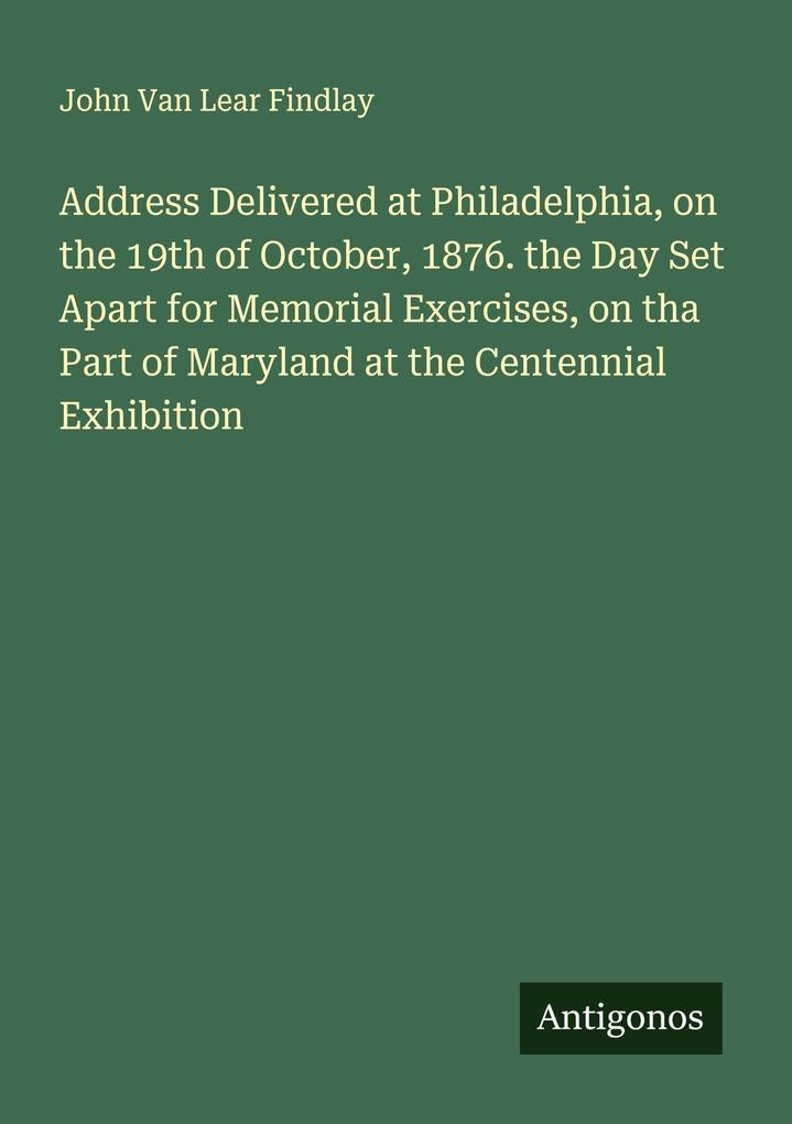 Address Delivered at Philadelphia on the 19th of October 1876. the Day Set Apart for Memorial Exercises on tha Part of Maryland at the Centennial Exhibition