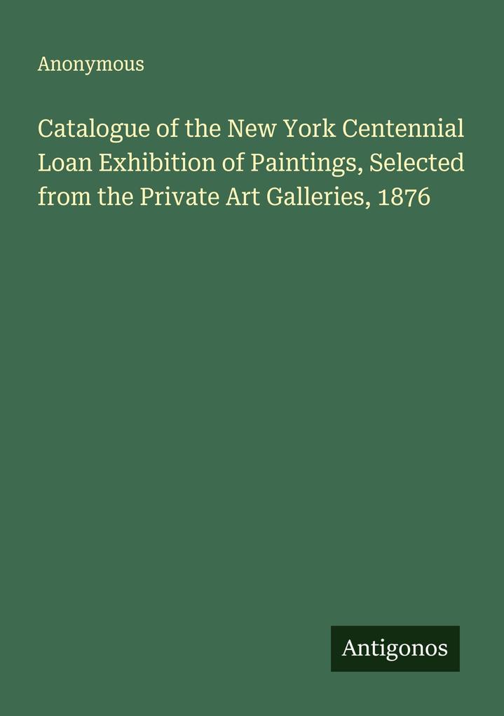 Catalogue of the New York Centennial Loan Exhibition of Paintings Selected from the Private Art Galleries 1876