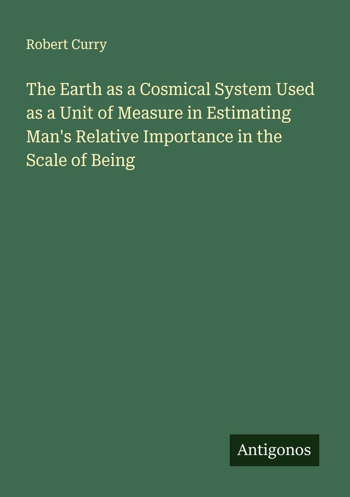 The Earth as a Cosmical System Used as a Unit of Measure in Estimating Man's Relative Importance in the Scale of Being