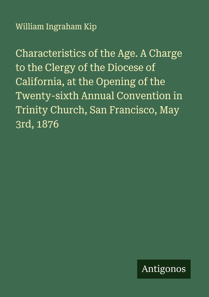 Characteristics of the Age. A Charge to the Clergy of the Diocese of California at the Opening of the Twenty-sixth Annual Convention in Trinity Church San Francisco May 3rd 1876