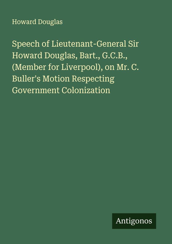 Speech of Lieutenant-General Sir Howard Douglas Bart. G.C.B. (Member for Liverpool) on Mr. C. Buller's Motion Respecting Government Colonization