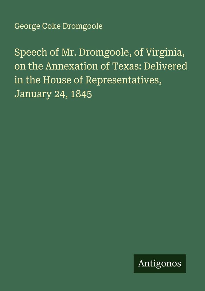 Speech of Mr. Dromgoole of Virginia on the Annexation of Texas: Delivered in the House of Representatives January 24 1845