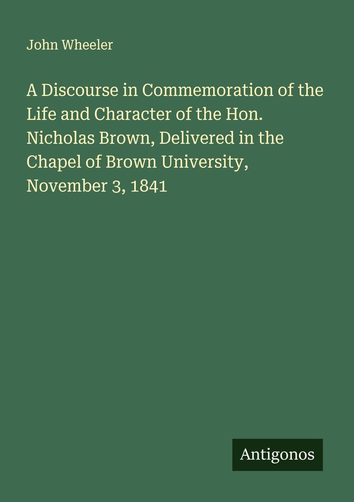 A Discourse in Commemoration of the Life and Character of the Hon. Nicholas Brown Delivered in the Chapel of Brown University November 3 1841