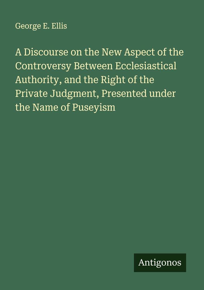 A Discourse on the New Aspect of the Controversy Between Ecclesiastical Authority and the Right of the Private Judgment Presented under the Name of Puseyism