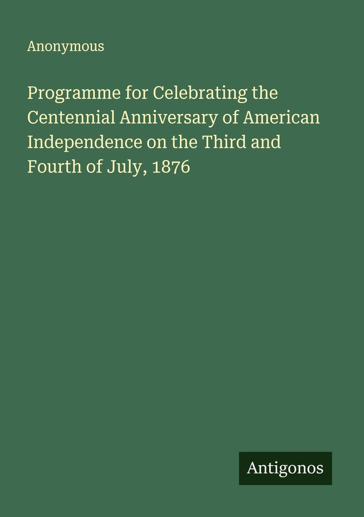 Programme for Celebrating the Centennial Anniversary of American Independence on the Third and Fourth of July 1876