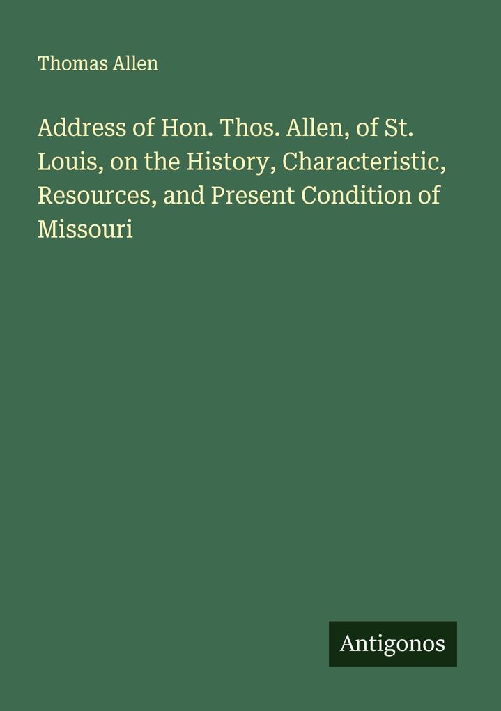 Address of Hon. Thos. Allen of St. Louis on the History Characteristic Resources and Present Condition of Missouri