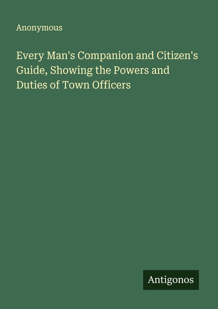 Every Man's Companion and Citizen's Guide Showing the Powers and Duties of Town Officers
