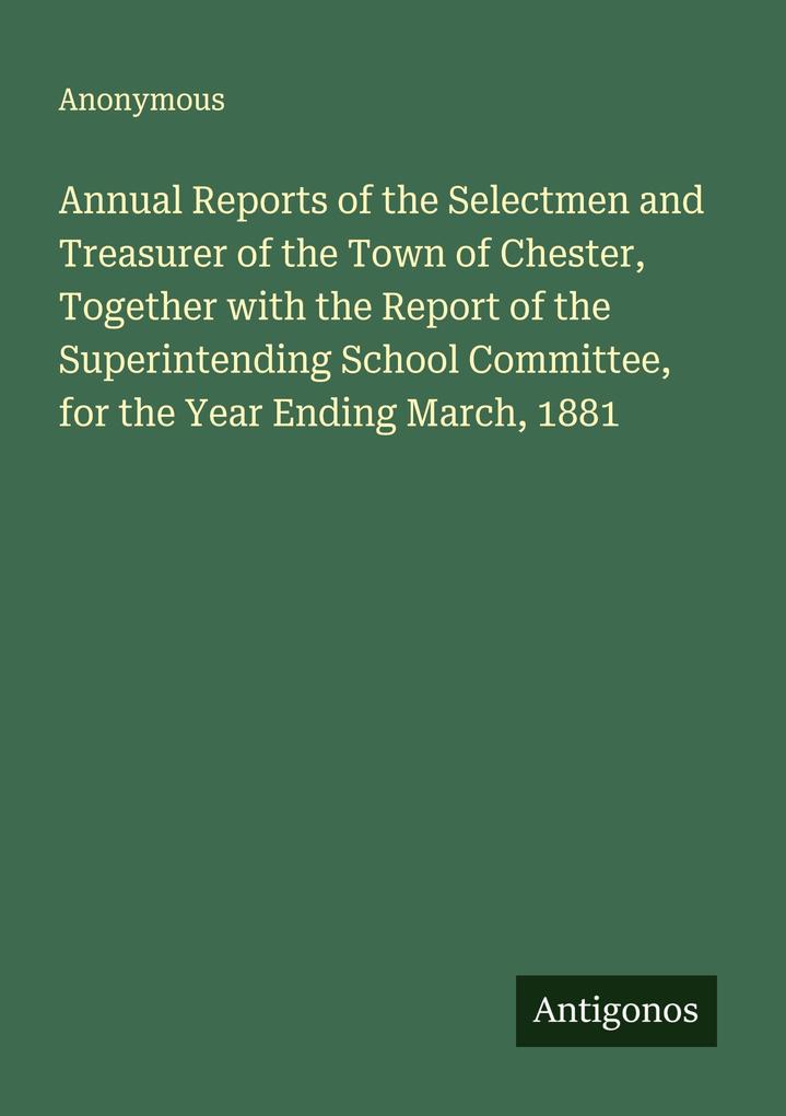 Annual Reports of the Selectmen and Treasurer of the Town of Chester Together with the Report of the Superintending School Committee for the Year Ending March 1881