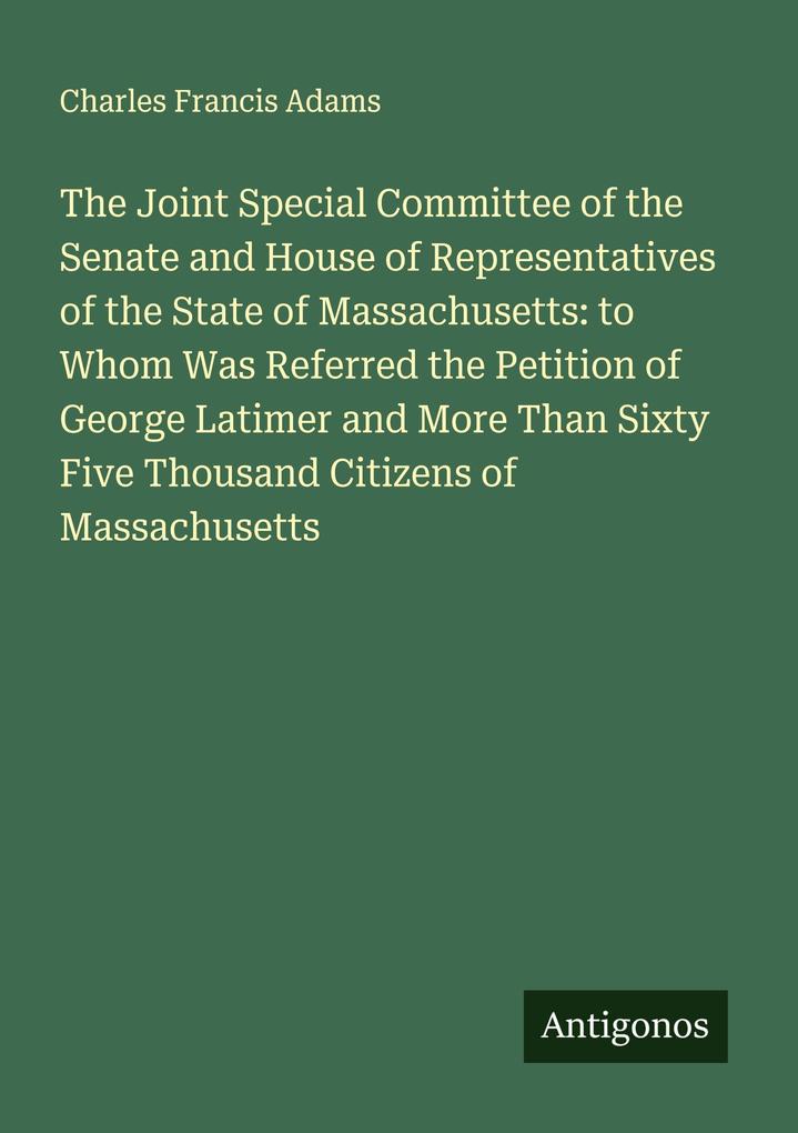 The Joint Special Committee of the Senate and House of Representatives of the State of Massachusetts: to Whom Was Referred the Petition of George Latimer and More Than Sixty Five Thousand Citizens of Massachusetts