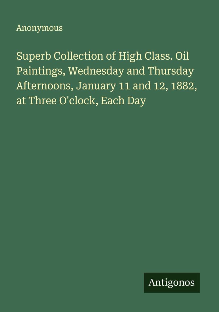 Superb Collection of High Class. Oil Paintings Wednesday and Thursday Afternoons January 11 and 12 1882 at Three O'clock Each Day