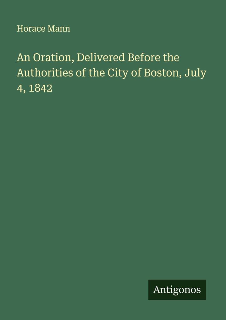 An Oration Delivered Before the Authorities of the City of Boston July 4 1842
