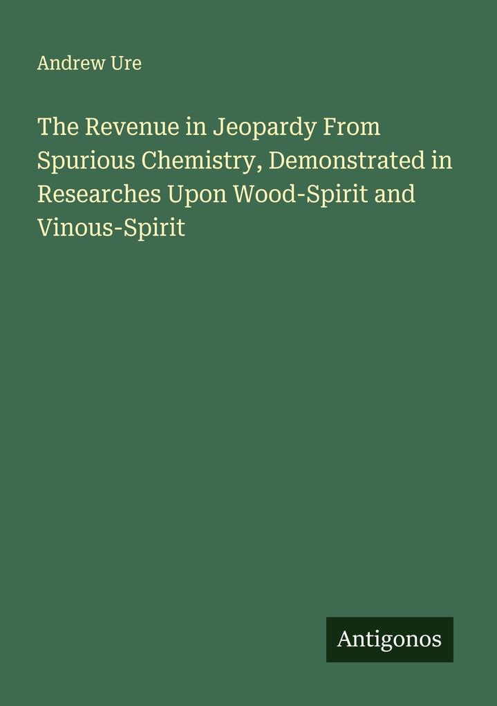 The Revenue in Jeopardy From Spurious Chemistry Demonstrated in Researches Upon Wood-Spirit and Vinous-Spirit