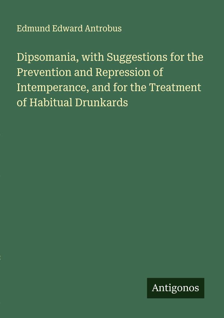 Dipsomania with Suggestions for the Prevention and Repression of Intemperance and for the Treatment of Habitual Drunkards