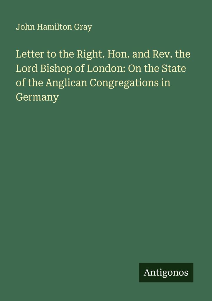 Letter to the Right. Hon. and Rev. the Lord Bishop of London: On the State of the Anglican Congregations in Germany