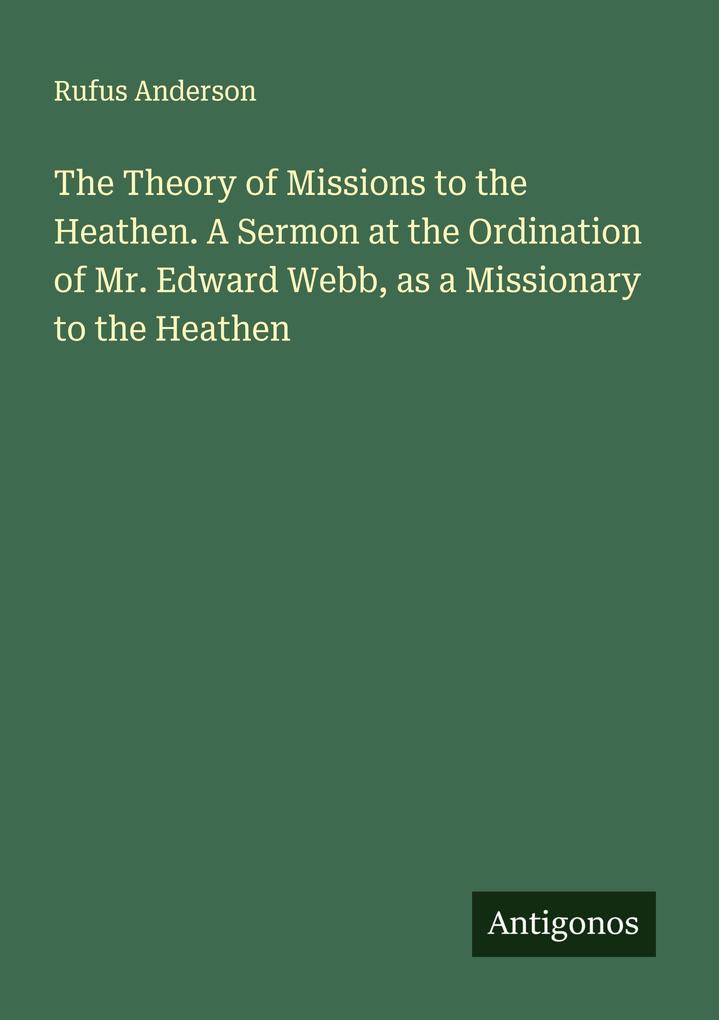 The Theory of Missions to the Heathen. A Sermon at the Ordination of Mr. Edward Webb as a Missionary to the Heathen