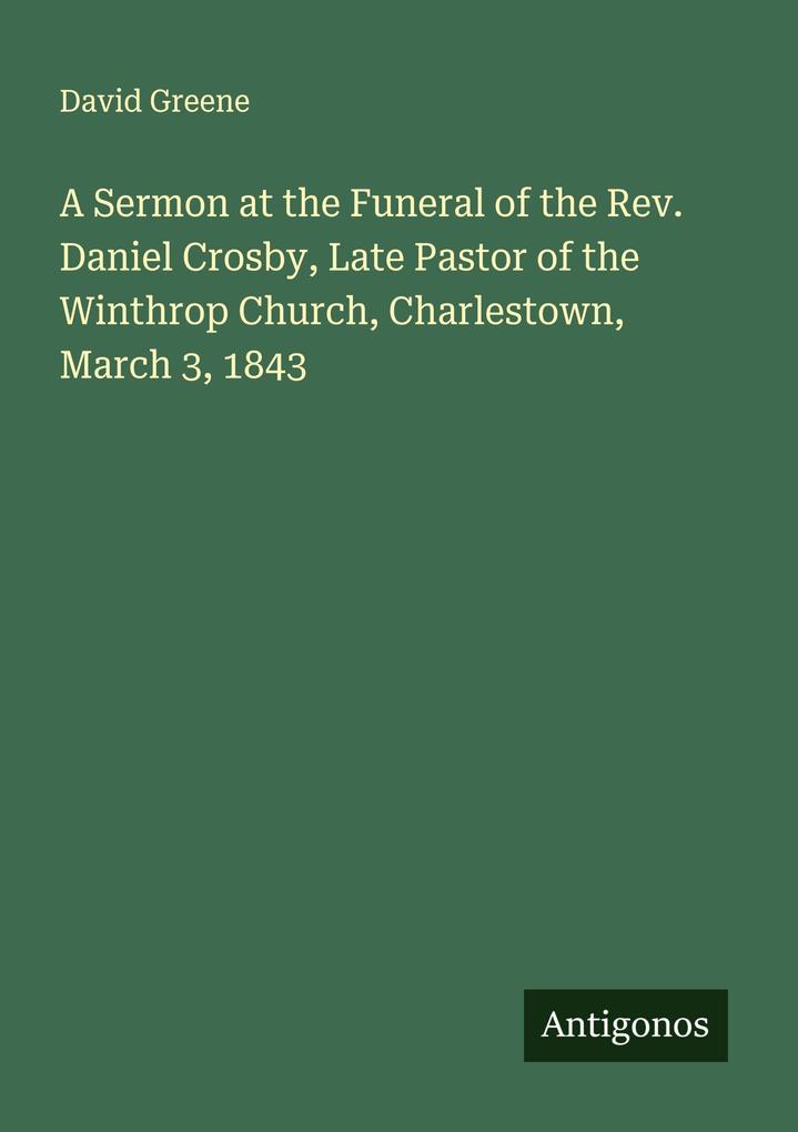 A Sermon at the Funeral of the Rev. Daniel Crosby Late Pastor of the Winthrop Church Charlestown March 3 1843