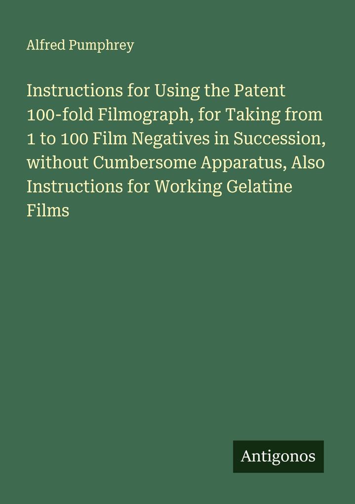 Instructions for Using the Patent 100-fold Filmograph for Taking from 1 to 100 Film Negatives in Succession without Cumbersome Apparatus Also Instructions for Working Gelatine Films