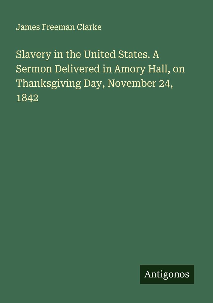 Slavery in the United States. A Sermon Delivered in Amory Hall on Thanksgiving Day November 24 1842