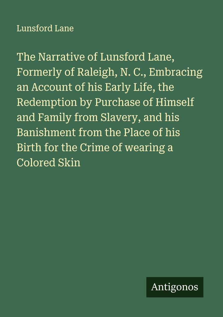 The Narrative of Lunsford Lane Formerly of Raleigh N. C. Embracing an Account of his Early Life the Redemption by Purchase of Himself and Family from Slavery and his Banishment from the Place of his Birth for the Crime of wearing a Colored Skin